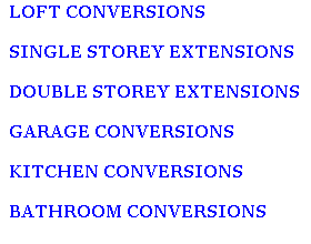   LOFT CONVERSIONS

  SINGLE STOREY EXTENSIONS

  DOUBLE STOREY EXTENSIONS

  GARAGE CONVERSIONS

  KITCHEN CONVERSIONS

  BATHROOM CONVERSIONS

